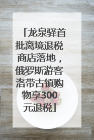 龙泉驿首批离境退税商店落地，俄罗斯游客洛带古镇购物享300元退税