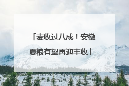 麦收过八成！安徽夏粮有望再迎丰收