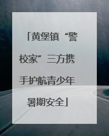 黄堡镇“警校家”三方携手护航青少年暑期安全