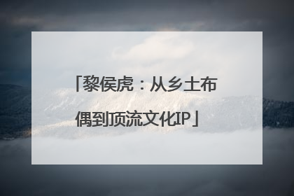 黎侯虎：从乡土布偶到顶流文化IP