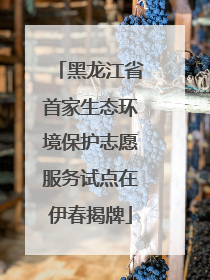 黑龙江省首家生态环境保护志愿服务试点在伊春揭牌