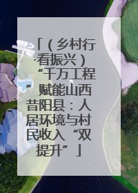 （乡村行·看振兴）“千万工程”赋能山西昔阳县：人居环境与村民收入“双提升”