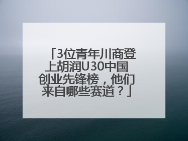 3位青年川商登上胡润U30中国创业先锋榜，他们来自哪些赛道？