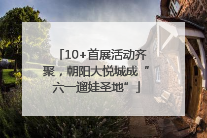 10+首展活动齐聚，朝阳大悦城成“六一遛娃圣地”