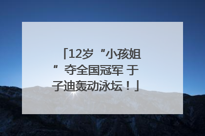 12岁“小孩姐”夺全国冠军 于子迪轰动泳坛！