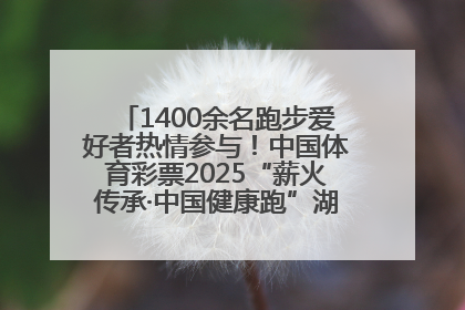 1400余名跑步爱好者热情参与！中国体育彩票2025“薪火传承·中国健康跑”湖南靖州站激情开赛