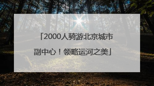 2000人骑游北京城市副中心！领略运河之美