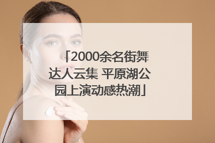 2000余名街舞达人云集 平原湖公园上演动感热潮