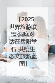 2025世界旅游联盟·洞庭对话在岳阳举行 共绘生态文旅新蓝图