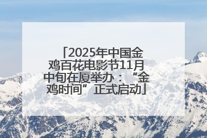 2025年中国金鸡百花电影节11月中旬在厦举办：“金鸡时间”正式启动