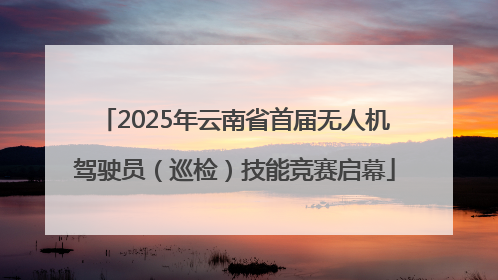 2025年云南省首届无人机驾驶员（巡检）技能竞赛启幕