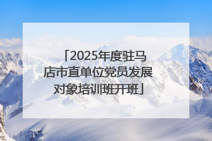 2025年度驻马店市直单位党员发展对象培训班开班