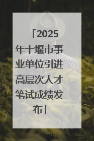2025年十堰市事业单位引进高层次人才笔试成绩发布