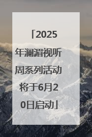 2025年澜湄视听周系列活动将于6月20日启动