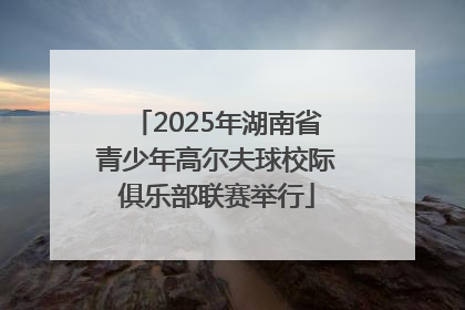 2025年湖南省青少年高尔夫球校际俱乐部联赛举行