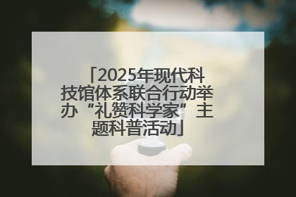 2025年现代科技馆体系联合行动举办“礼赞科学家”主题科普活动