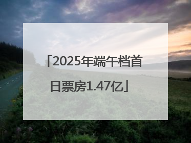 2025年端午档首日票房1.47亿