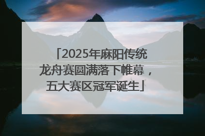 2025年麻阳传统龙舟赛圆满落下帷幕，五大赛区冠军诞生