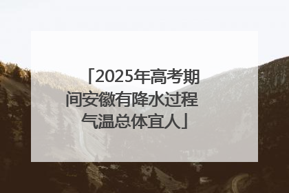 2025年高考期间安徽有降水过程 气温总体宜人