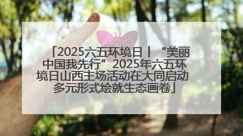 2025六五环境日丨“美丽中国我先行”2025年六五环境日山西主场活动在大同启动 多元形式绘就生态画卷