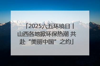 2025六五环境日丨山西各地掀环保热潮 共赴“美丽中国”之约