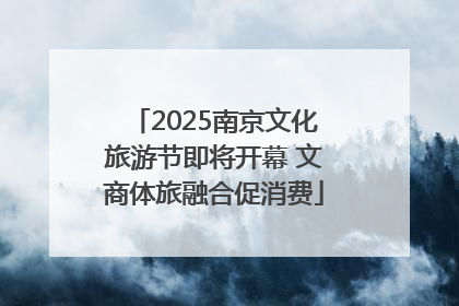 2025南京文化旅游节即将开幕 文商体旅融合促消费