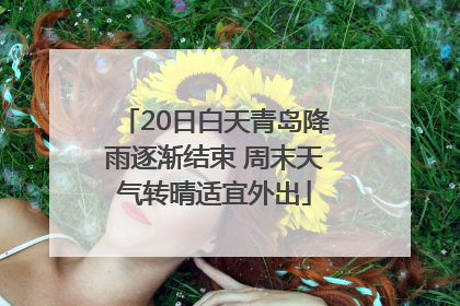 20日白天青岛降雨逐渐结束 周末天气转晴适宜外出