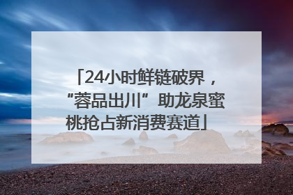 24小时鲜链破界，“蓉品出川”助龙泉蜜桃抢占新消费赛道