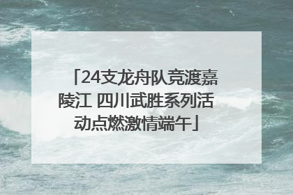 24支龙舟队竞渡嘉陵江 四川武胜系列活动点燃激情端午