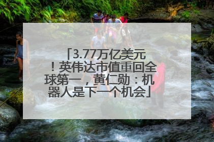 3.77万亿美元！英伟达市值重回全球第一，黄仁勋：机器人是下一个机会