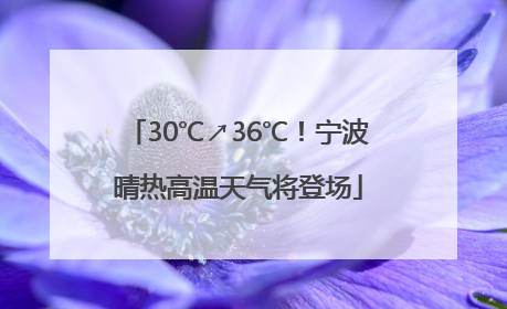 30℃↗36℃！宁波晴热高温天气将登场
