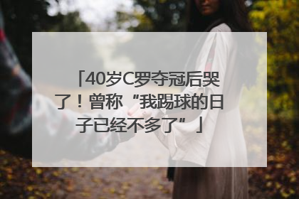 40岁C罗夺冠后哭了！曾称“我踢球的日子已经不多了”