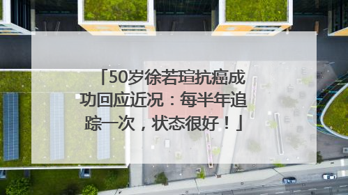 50岁徐若瑄抗癌成功回应近况：每半年追踪一次，状态很好！