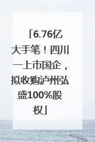 6.76亿大手笔！四川一上市国企，拟收购泸州弘盛100%股权