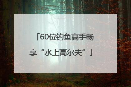 60位钓鱼高手畅享“水上高尔夫”