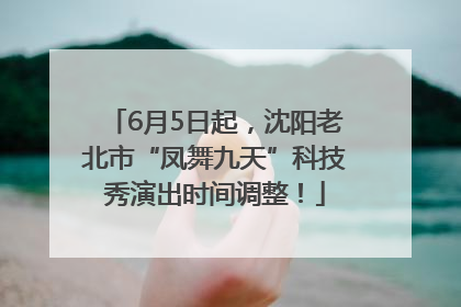 6月5日起，沈阳老北市“凤舞九天”科技秀演出时间调整！