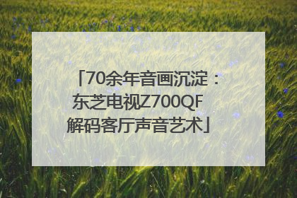 70余年音画沉淀：东芝电视Z700QF解码客厅声音艺术