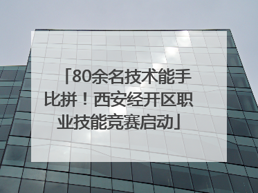 80余名技术能手比拼！西安经开区职业技能竞赛启动