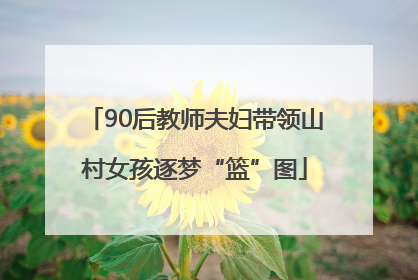 90后教师夫妇带领山村女孩逐梦“篮”图