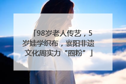 98岁老人传艺，5岁娃学织布，襄阳非遗文化周实力“圈粉”