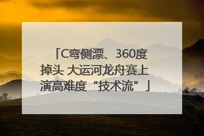 C弯侧漂、360度掉头 大运河龙舟赛上演高难度“技术流”