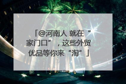 @河南人 就在“家门口”，这些外贸优品等你来“淘”