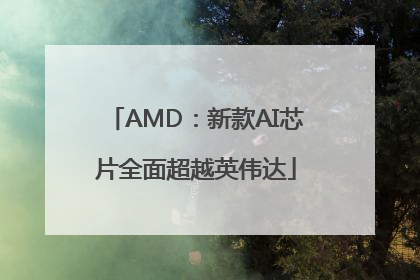 AMD：新款AI芯片全面超越英伟达
