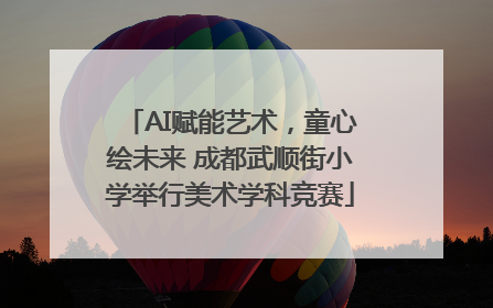 AI赋能艺术，童心绘未来 成都武顺街小学举行美术学科竞赛