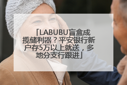 LABUBU盲盒成揽储利器？平安银行新户存5万以上就送，多地分支行跟进