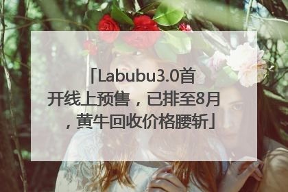 Labubu3.0首开线上预售，已排至8月，黄牛回收价格腰斩