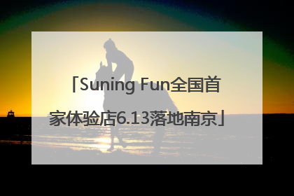 Suning Fun全国首家体验店6.13落地南京