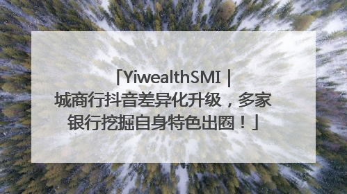 YiwealthSMI｜城商行抖音差异化升级，多家银行挖掘自身特色出圈！